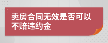 卖房合同无效是否可以不赔违约金