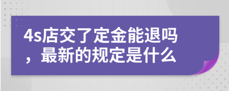 4s店交了定金能退吗，最新的规定是什么