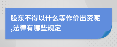 股东不得以什么等作价出资呢,法律有哪些规定