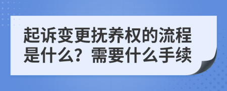 起诉变更抚养权的流程是什么？需要什么手续