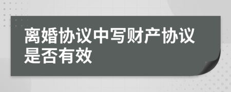 离婚协议中写财产协议是否有效