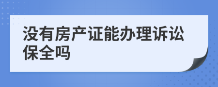 没有房产证能办理诉讼保全吗