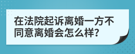 在法院起诉离婚一方不同意离婚会怎么样？