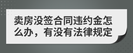 卖房没签合同违约金怎么办，有没有法律规定