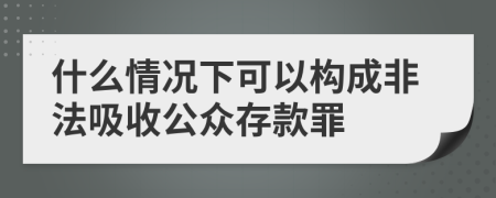 什么情况下可以构成非法吸收公众存款罪