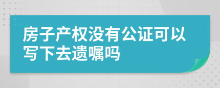 房子产权没有公证可以写下去遗嘱吗