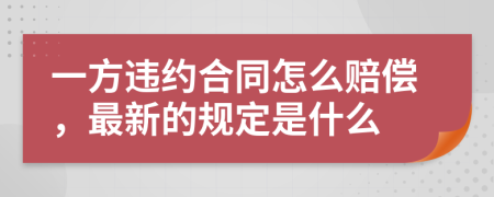 一方违约合同怎么赔偿，最新的规定是什么