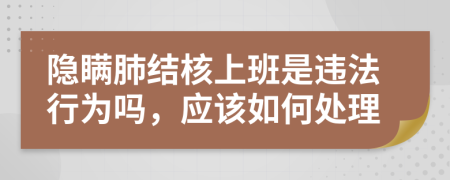 隐瞒肺结核上班是违法行为吗，应该如何处理