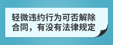 轻微违约行为可否解除合同，有没有法律规定