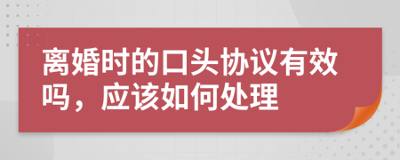 离婚时的口头协议有效吗，应该如何处理