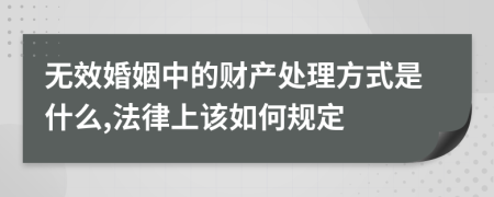 无效婚姻中的财产处理方式是什么,法律上该如何规定