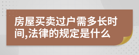 房屋买卖过户需多长时间,法律的规定是什么