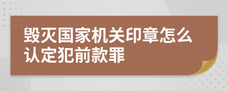 毁灭国家机关印章怎么认定犯前款罪