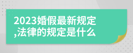 2023婚假最新规定,法律的规定是什么