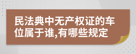 民法典中无产权证的车位属于谁,有哪些规定