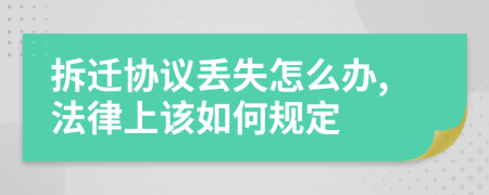 拆迁协议丢失怎么办,法律上该如何规定