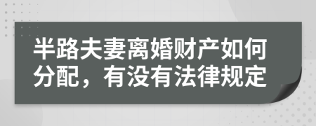 半路夫妻离婚财产如何分配，有没有法律规定