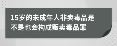 15岁的未成年人非卖毒品是不是也会构成贩卖毒品罪