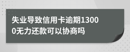 失业导致信用卡逾期13000无力还款可以协商吗