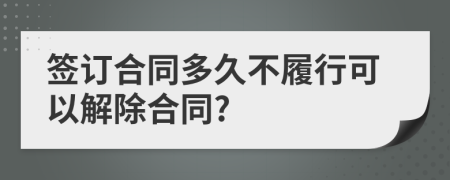 签订合同多久不履行可以解除合同?