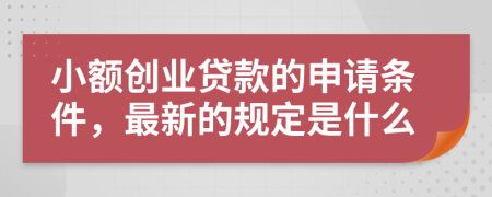 小额创业贷款的申请条件，最新的规定是什么