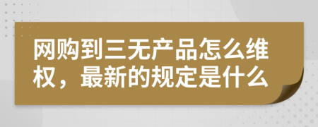 网购到三无产品怎么维权，最新的规定是什么