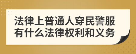 法律上普通人穿民警服有什么法律权利和义务