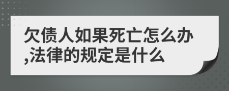 欠债人如果死亡怎么办,法律的规定是什么