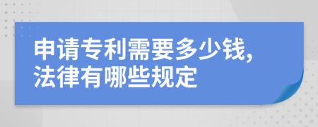 申请专利需要多少钱,法律有哪些规定