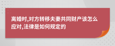 离婚时,对方转移夫妻共同财产该怎么应对,法律是如何规定的