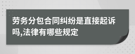 劳务分包合同纠纷是直接起诉吗,法律有哪些规定