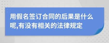 用假名签订合同的后果是什么呢,有没有相关的法律规定