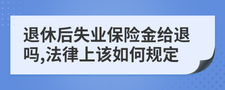 退休后失业保险金给退吗,法律上该如何规定