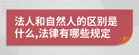 法人和自然人的区别是什么,法律有哪些规定