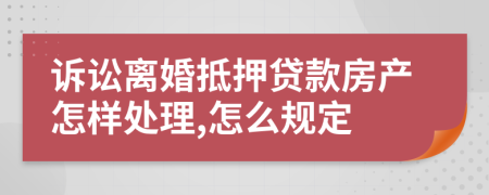 诉讼离婚抵押贷款房产怎样处理,怎么规定