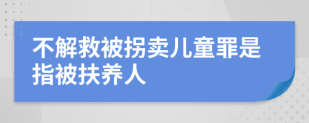 不解救被拐卖儿童罪是指被扶养人