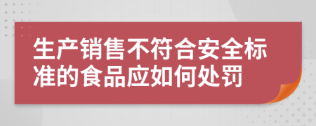 生产销售不符合安全标准的食品应如何处罚