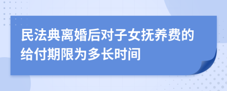 民法典离婚后对子女抚养费的给付期限为多长时间