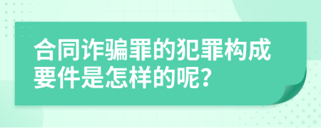 合同诈骗罪的犯罪构成要件是怎样的呢？