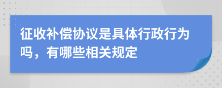 征收补偿协议是具体行政行为吗，有哪些相关规定