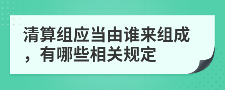 清算组应当由谁来组成，有哪些相关规定