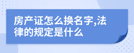 房产证怎么换名字,法律的规定是什么