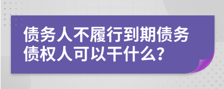 债务人不履行到期债务债权人可以干什么？