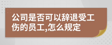 公司是否可以辞退受工伤的员工,怎么规定
