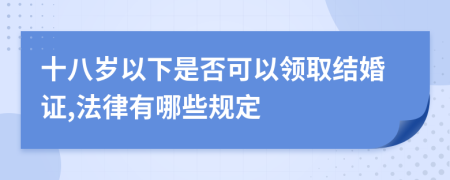 十八岁以下是否可以领取结婚证,法律有哪些规定