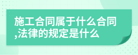 施工合同属于什么合同,法律的规定是什么