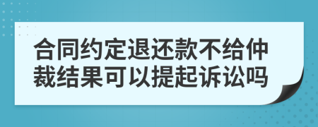 合同约定退还款不给仲裁结果可以提起诉讼吗