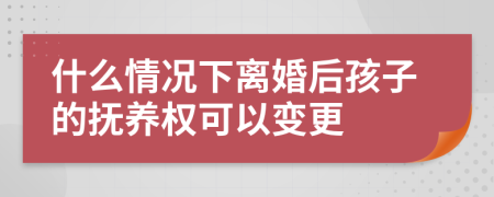 什么情况下离婚后孩子的抚养权可以变更