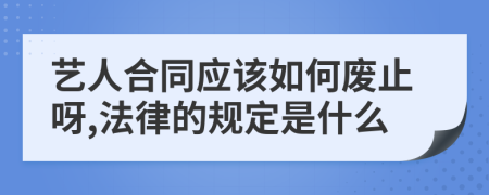 艺人合同应该如何废止呀,法律的规定是什么