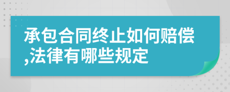 承包合同终止如何赔偿,法律有哪些规定